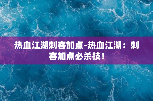 热血江湖刺客加点-热血江湖：刺客加点必杀技！