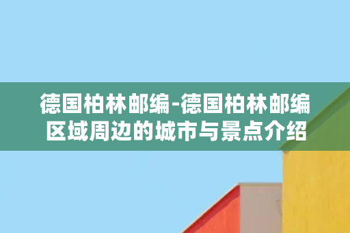 德国柏林邮编-德国柏林邮编区域周边的城市与景点介绍