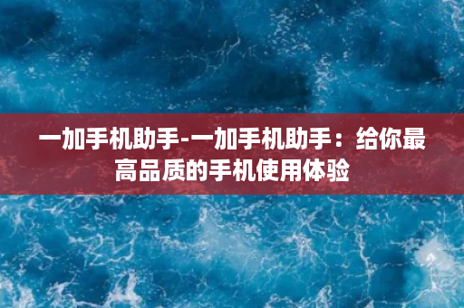 一加手机助手-一加手机助手：给你最高品质的手机使用体验