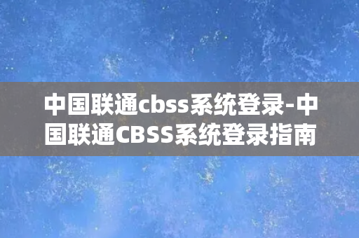 中国联通cbss系统登录-中国联通CBSS系统登录指南