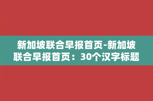 新加坡联合早报首页-新加坡联合早报首页：30个汉字标题