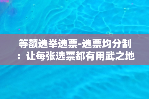 等额选举选票-选票均分制：让每张选票都有用武之地