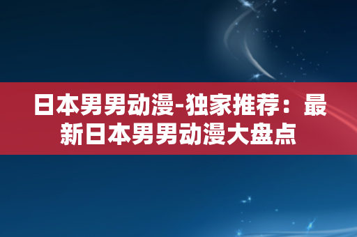 日本男男动漫-独家推荐：最新日本男男动漫大盘点