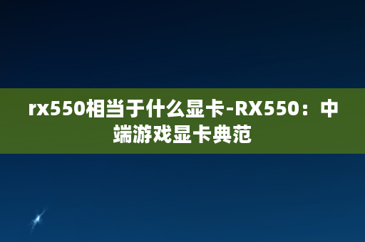 rx550相当于什么显卡-RX550：中端游戏显卡典范