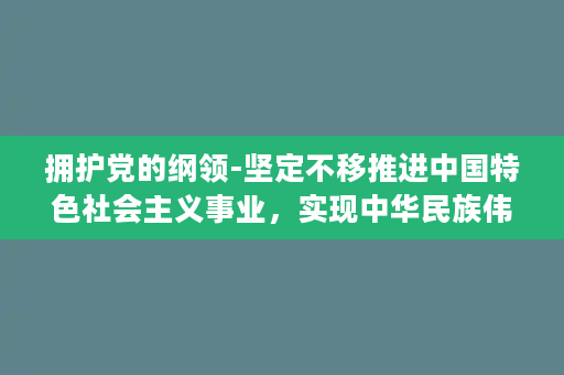 拥护党的纲领-坚定不移推进中国特色社会主义事业，实现中华民族伟大复兴。