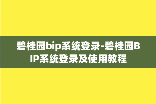 碧桂园bip系统登录-碧桂园BIP系统登录及使用教程