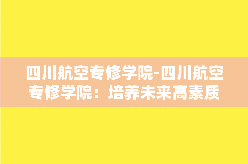 四川航空专修学院-四川航空专修学院：培养未来高素质航空人才的摇篮