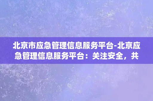 北京市应急管理信息服务平台-北京应急管理信息服务平台：关注安全，共建和谐社会