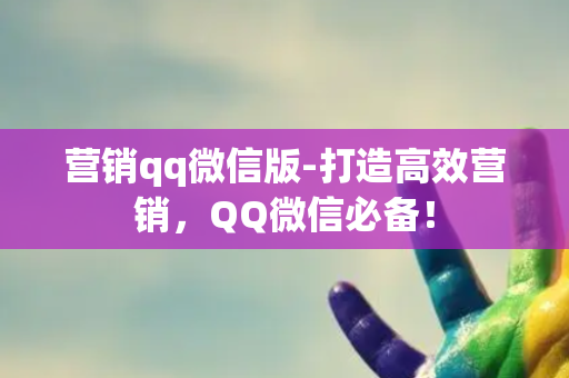 营销qq微信版-打造高效营销，QQ微信必备！