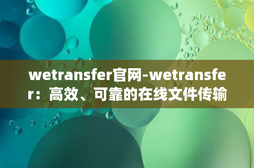 wetransfer官网-wetransfer：高效、可靠的在线文件传输平台！