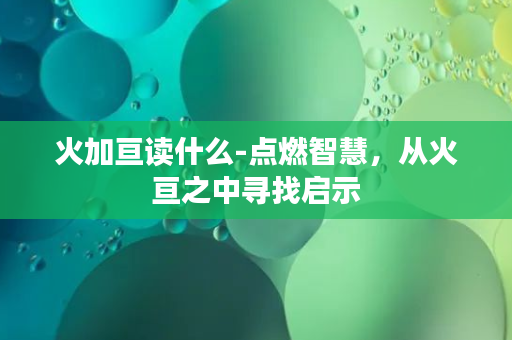 火加亘读什么-点燃智慧，从火亘之中寻找启示