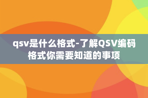 qsv是什么格式-了解QSV编码格式你需要知道的事项