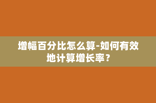 增幅百分比怎么算-如何有效地计算增长率？