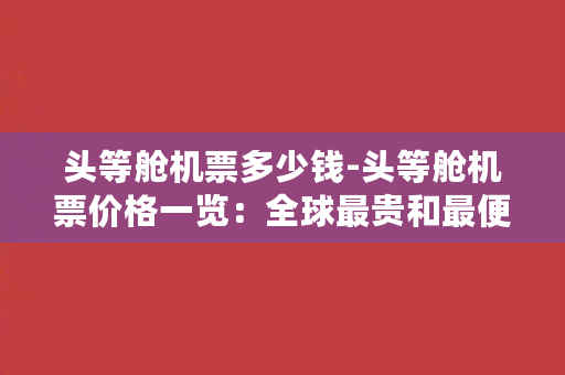 头等舱机票多少钱-头等舱机票价格一览：全球最贵和最便宜的航班排行