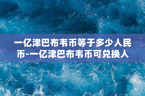 一亿津巴布韦币等于多少人民币-一亿津巴布韦币可兑换人民币多少？汇率换算查询