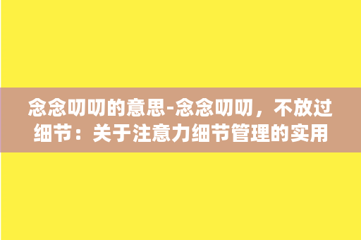 念念叨叨的意思-念念叨叨，不放过细节：关于注意力细节管理的实用技巧。